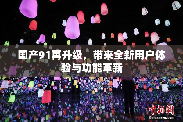 国产91再升级，带来全新用户体验与功能革新