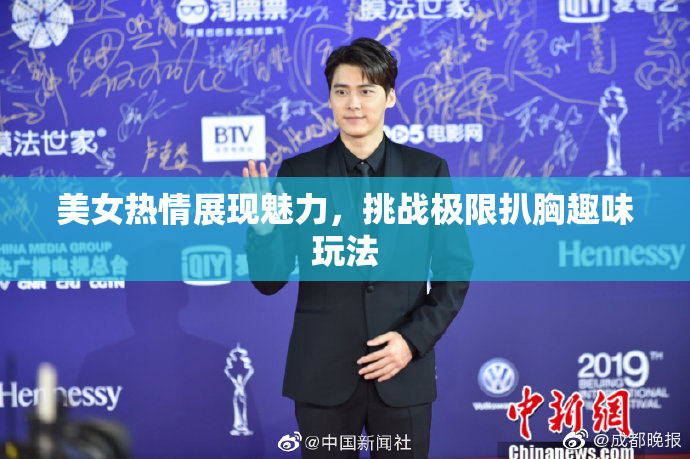 美女热情展现魅力，挑战极限扒胸趣味玩法