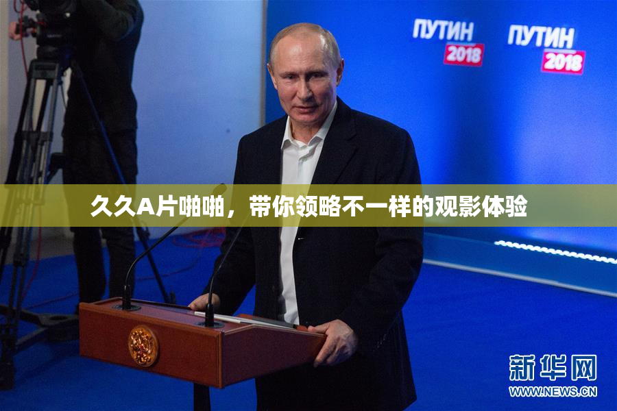 久久A片啪啪，带你领略不一样的观影体验