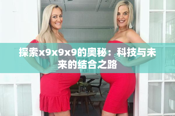 探索x9x9x9的奥秘：科技与未来的结合之路