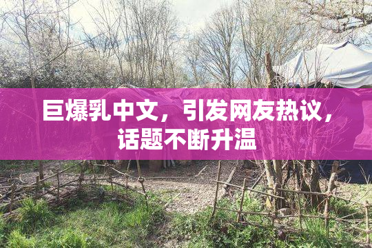 巨爆乳中文，引发网友热议，话题不断升温