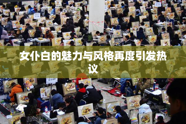 女仆白的魅力与风格再度引发热议