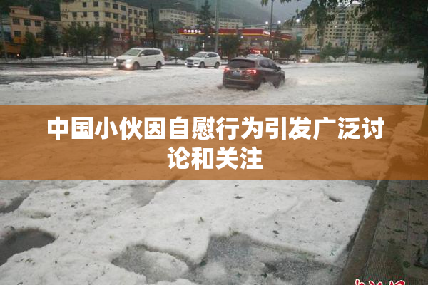中国小伙因自慰行为引发广泛讨论和关注