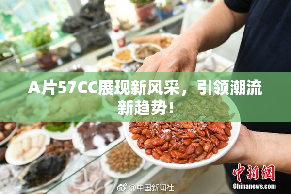 A片57CC展现新风采，引领潮流新趋势！