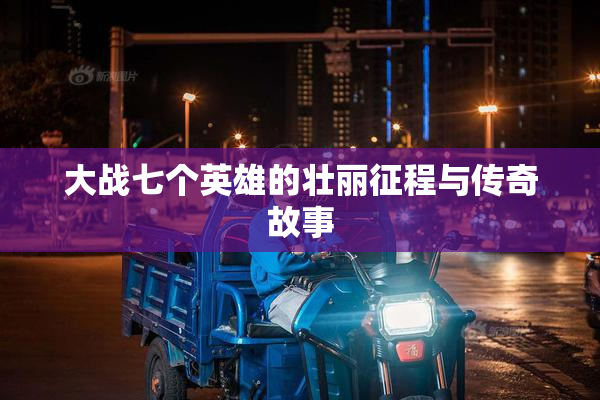 大战七个英雄的壮丽征程与传奇故事