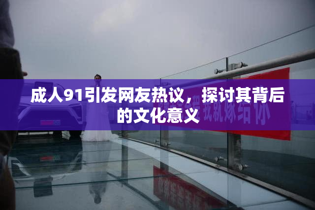 成人91引发网友热议，探讨其背后的文化意义