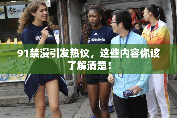 91禁漫引发热议，这些内容你该了解清楚！