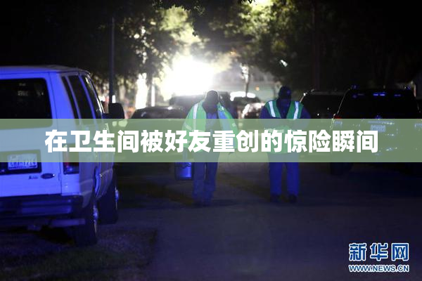 在卫生间被好友重创的惊险瞬间