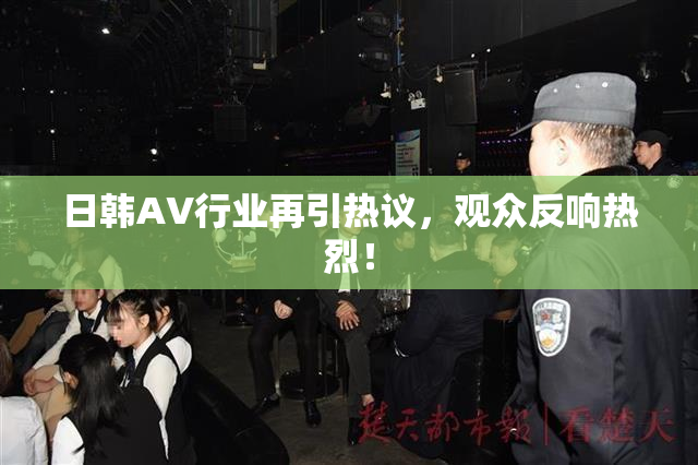 日韩AV行业再引热议，观众反响热烈！