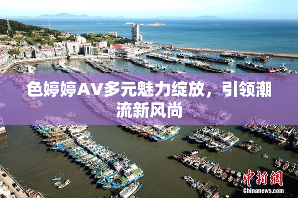 色婷婷AV多元魅力绽放，引领潮流新风尚