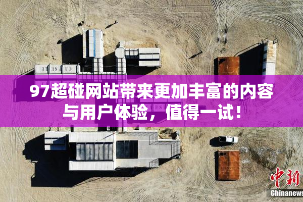 97超碰网站带来更加丰富的内容与用户体验，值得一试！