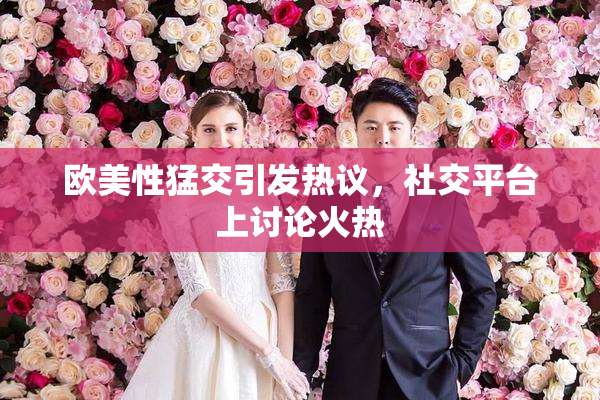 欧美性猛交引发热议，社交平台上讨论火热