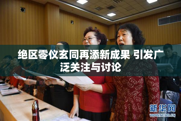 绝区零仪玄同再添新成果 引发广泛关注与讨论