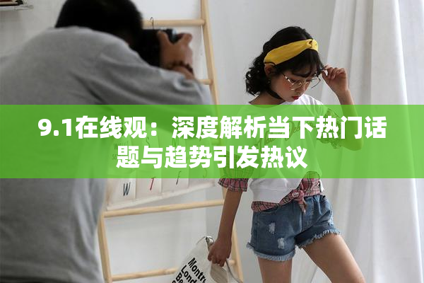 9.1在线观：深度解析当下热门话题与趋势引发热议