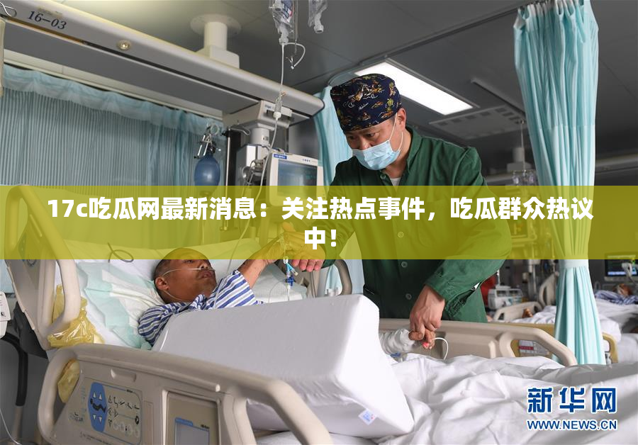 17c吃瓜网最新消息：关注热点事件，吃瓜群众热议中！
