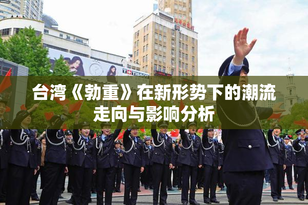 台湾《勃重》在新形势下的潮流走向与影响分析