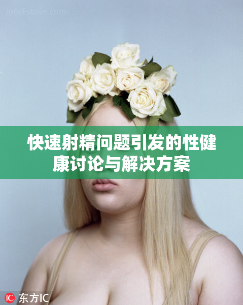 快速射精问题引发的性健康讨论与解决方案