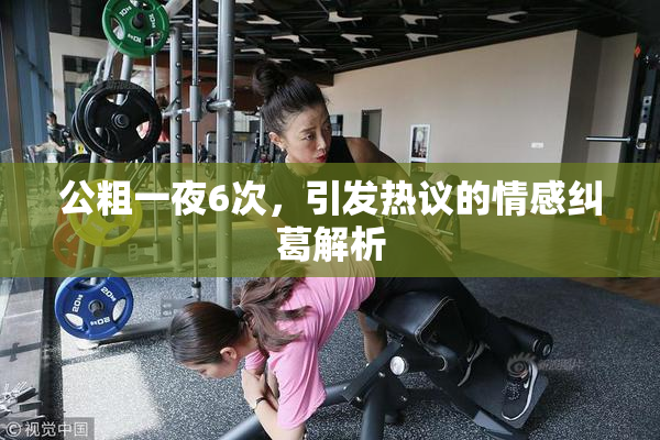 公粗一夜6次，引发热议的情感纠葛解析