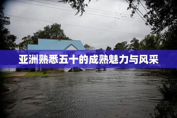 亚洲熟悉五十的成熟魅力与风采