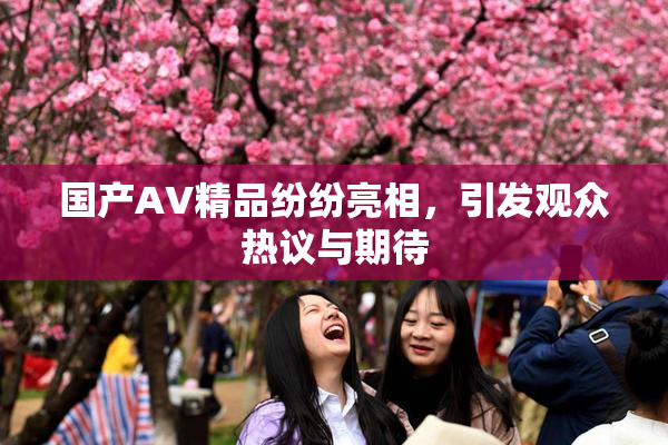 国产AV精品纷纷亮相，引发观众热议与期待