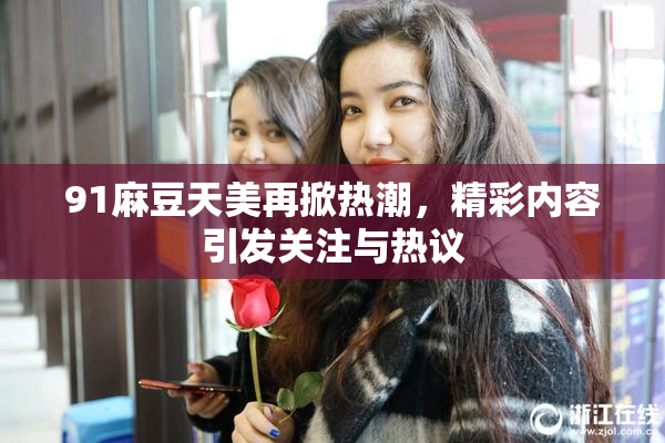 91麻豆天美再掀热潮，精彩内容引发关注与热议