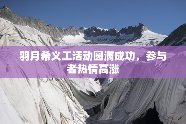 羽月希义工活动圆满成功，参与者热情高涨