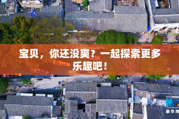宝贝，你还没爽？一起探索更多乐趣吧！
