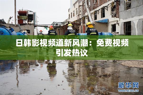 日韩影视频道新风潮：免费视频引发热议