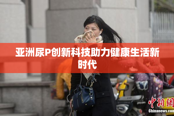 亚洲尿P创新科技助力健康生活新时代