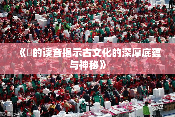 《屍的读音揭示古文化的深厚底蕴与神秘》