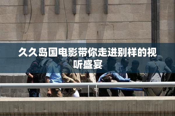 久久岛国电影带你走进别样的视听盛宴
