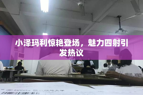 小泽玛利惊艳登场，魅力四射引发热议