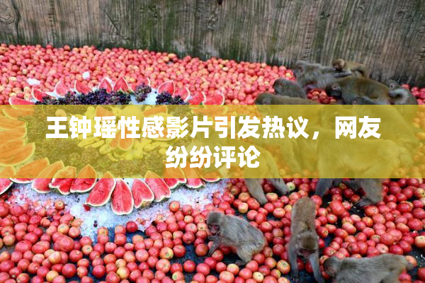 王钟瑶性感影片引发热议，网友纷纷评论