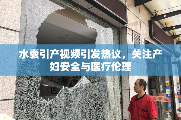 水囊引产视频引发热议，关注产妇安全与医疗伦理