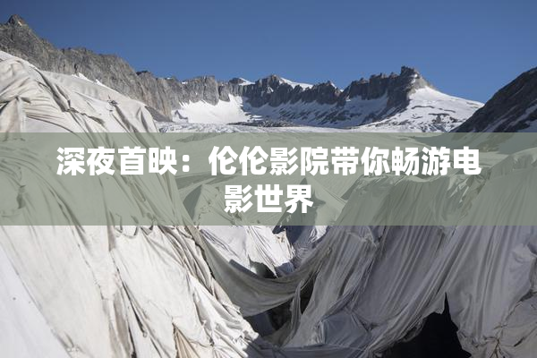 深夜首映：伦伦影院带你畅游电影世界