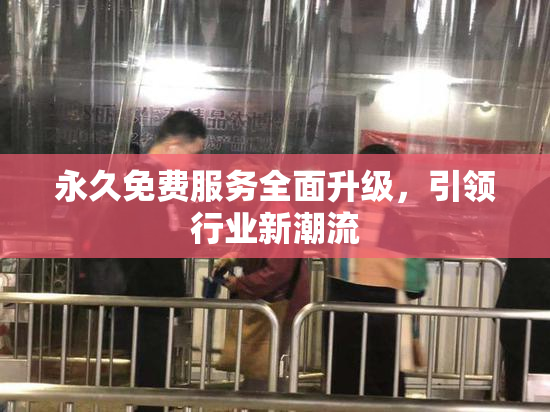 永久免费服务全面升级，引领行业新潮流