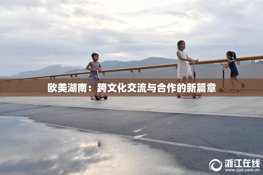 欧美湖南：跨文化交流与合作的新篇章