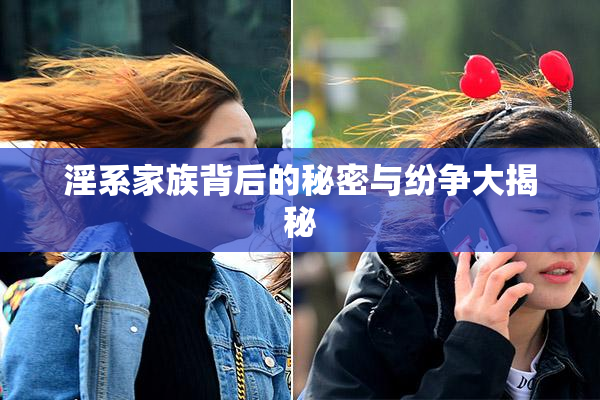 淫系家族背后的秘密与纷争大揭秘