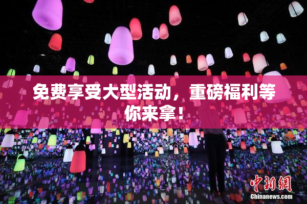 免费享受大型活动，重磅福利等你来拿！