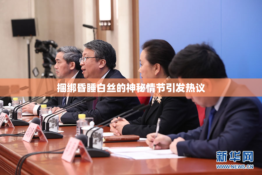 捆绑昏睡白丝的神秘情节引发热议