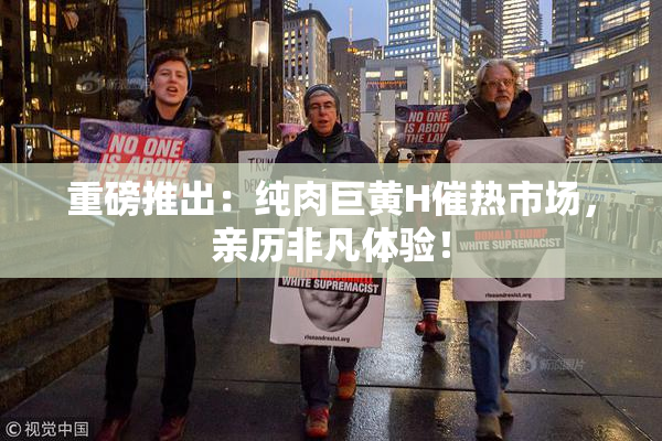 重磅推出：纯肉巨黄H催热市场，亲历非凡体验！
