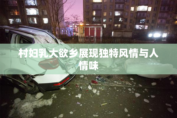 村妇乳大欲乡展现独特风情与人情味
