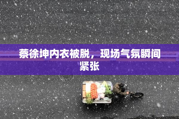 蔡徐坤内衣被脱，现场气氛瞬间紧张
