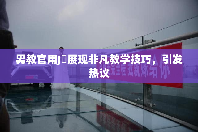 男教官用J亅展现非凡教学技巧，引发热议