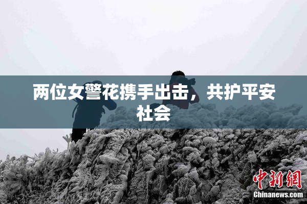 两位女警花携手出击，共护平安社会