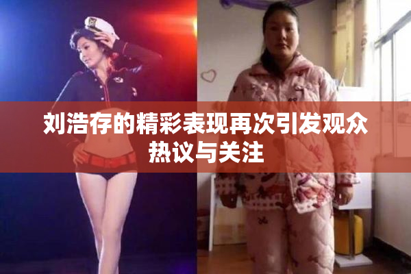 刘浩存的精彩表现再次引发观众热议与关注