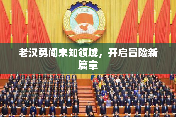 老汉勇闯未知领域，开启冒险新篇章