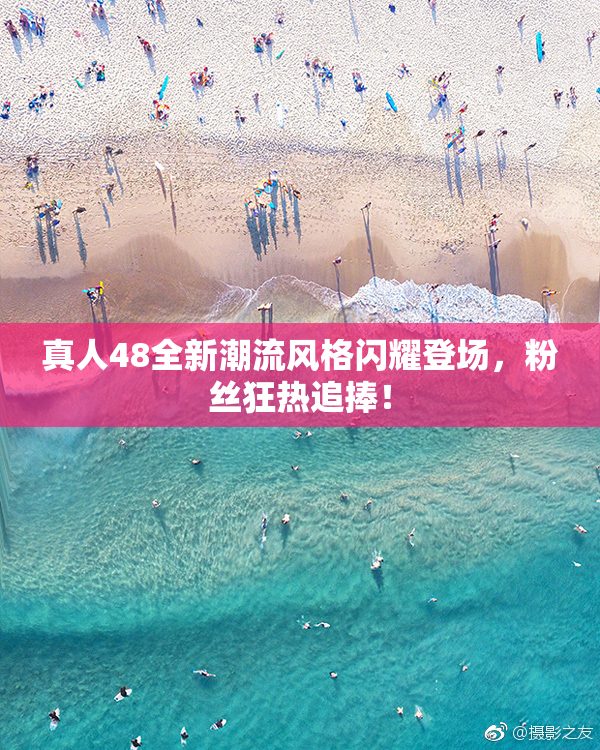 真人48全新潮流风格闪耀登场，粉丝狂热追捧！
