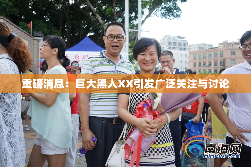 重磅消息：巨大黑人XX引发广泛关注与讨论