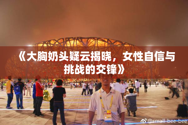 《大胸奶头疑云揭晓，女性自信与挑战的交锋》
